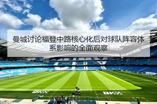 曼城讨论福登中路核心化后对球队阵容体系影响的全面观察