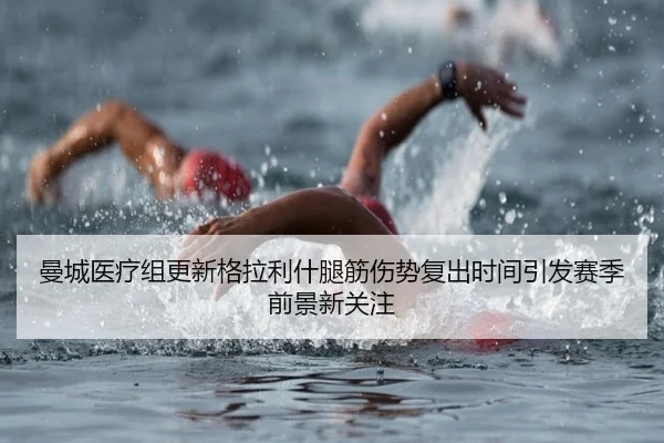 曼城医疗组更新格拉利什腿筋伤势复出时间引发赛季前景新关注