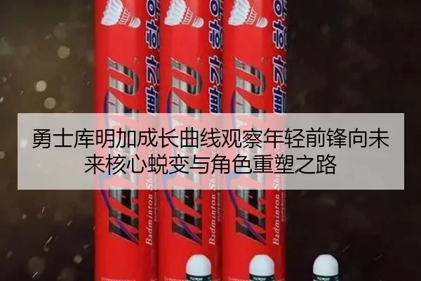 勇士库明加成长曲线观察年轻前锋向未来核心蜕变与角色重塑之路
