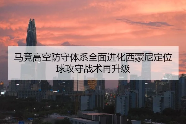马竞高空防守体系全面进化西蒙尼定位球攻守战术再升级